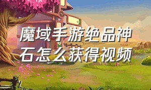 魔域手游绝品神石怎么获得视频