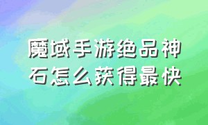 魔域手游绝品神石怎么获得最快