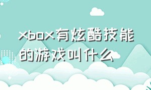 xbox有炫酷技能的游戏叫什么