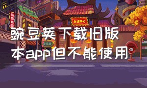 豌豆荚下载旧版本app但不能使用