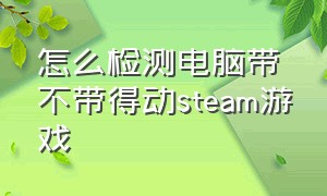 怎么检测电脑带不带得动steam游戏