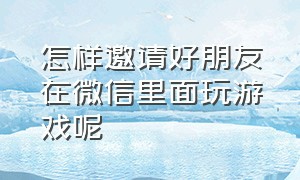 怎样邀请好朋友在微信里面玩游戏呢