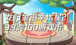 龙归金铂幸运星29.9购100游戏币