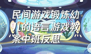 民间游戏锻炼幼儿的语言游戏教案中班反思