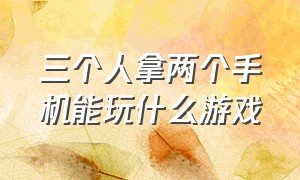 三个人拿两个手机能玩什么游戏