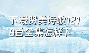 下载赞美诗歌1218首全集怎样下