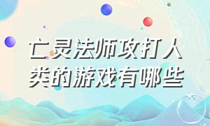 亡灵法师攻打人类的游戏有哪些