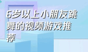 6岁以上小朋友跳舞的视频游戏推荐