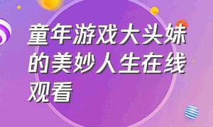 童年游戏大头妹的美妙人生在线观看