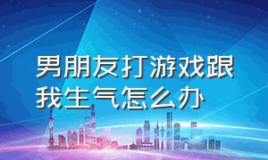 男朋友打游戏跟我生气怎么办