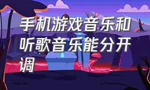 手机游戏音乐和听歌音乐能分开调