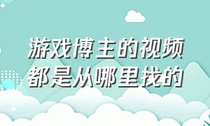 游戏博主的视频都是从哪里找的