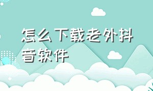 怎么下载老外抖音软件