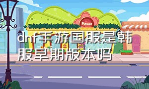 dnf手游国服是韩服早期版本吗