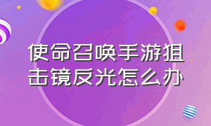 使命召唤手游狙击镜反光怎么办