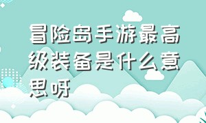 冒险岛手游最高级装备是什么意思呀