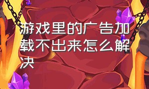 游戏里的广告加载不出来怎么解决