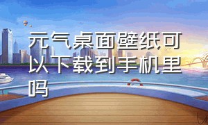 元气桌面壁纸可以下载到手机里吗