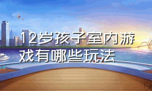 12岁孩子室内游戏有哪些玩法