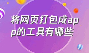 将网页打包成app的工具有哪些