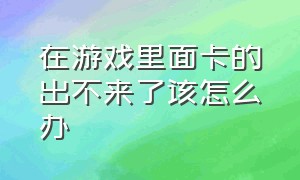 在游戏里面卡的出不来了该怎么办