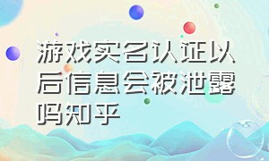 游戏实名认证以后信息会被泄露吗知乎