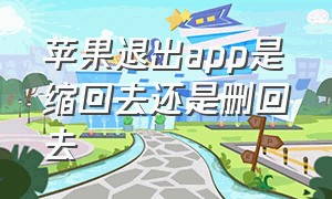 苹果退出app是缩回去还是删回去