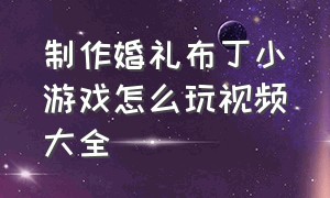 制作婚礼布丁小游戏怎么玩视频大全