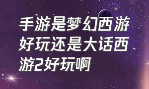 手游是梦幻西游好玩还是大话西游2好玩啊