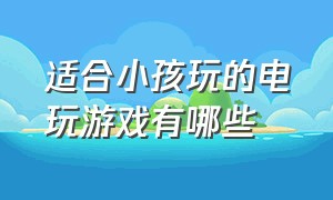 适合小孩玩的电玩游戏有哪些