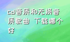 cd音质和无损音质歌曲 下载哪个好