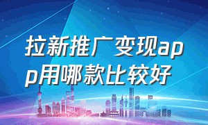 拉新推广变现app用哪款比较好