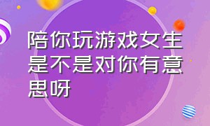 陪你玩游戏女生是不是对你有意思呀