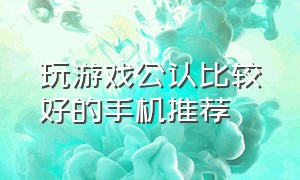 玩游戏公认比较好的手机推荐