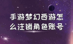 手游梦幻西游怎么注销角色账号