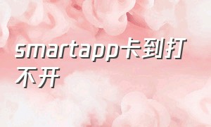 smartapp卡到打不开