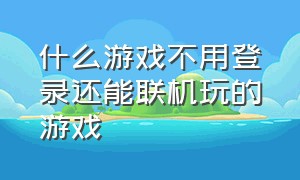 什么游戏不用登录还能联机玩的游戏