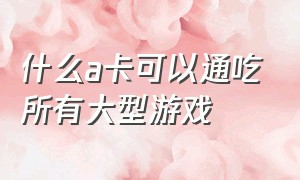 什么a卡可以通吃所有大型游戏