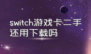 switch游戏卡二手还用下载吗