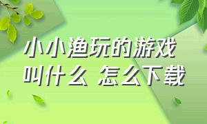 小小渔玩的游戏叫什么 怎么下载