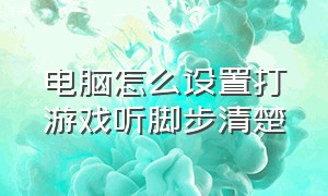 电脑怎么设置打游戏听脚步清楚