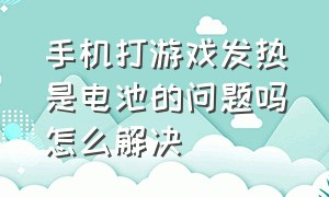 手机打游戏发热是电池的问题吗怎么解决