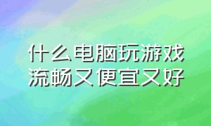 什么电脑玩游戏流畅又便宜又好