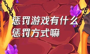 惩罚游戏有什么惩罚方式嘛