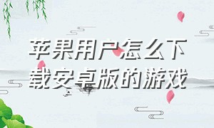 苹果用户怎么下载安卓版的游戏