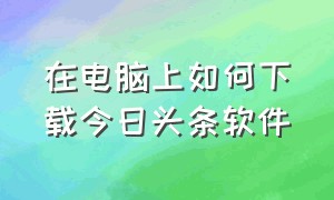 在电脑上如何下载今日头条软件