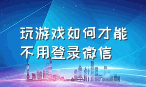 玩游戏如何才能不用登录微信