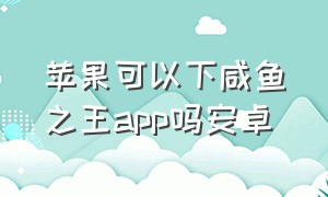 苹果可以下咸鱼之王app吗安卓