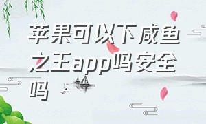 苹果可以下咸鱼之王app吗安全吗