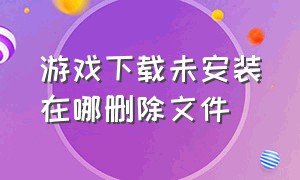 游戏下载未安装在哪删除文件